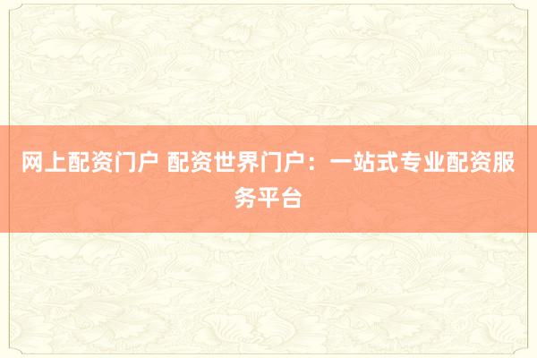 网上配资门户 配资世界门户：一站式专业配资服务平台