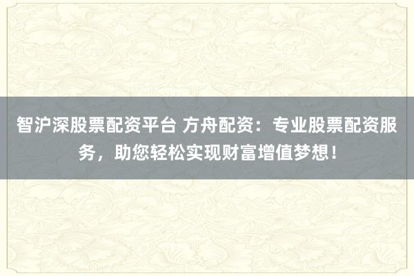 智沪深股票配资平台 方舟配资：专业股票配资服务，助您轻松实现财富增值梦想！
