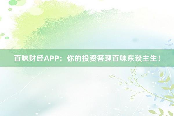 百味财经APP：你的投资答理百味东谈主生！