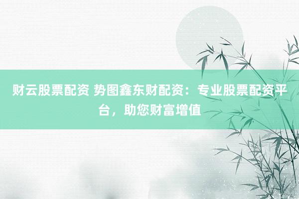 财云股票配资 势图鑫东财配资：专业股票配资平台，助您财富增值