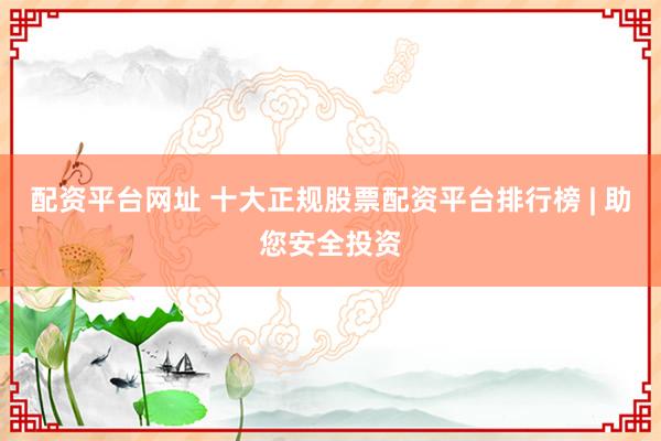 配资平台网址 十大正规股票配资平台排行榜 | 助您安全投资