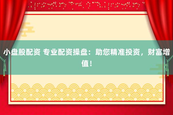 小盘股配资 专业配资操盘：助您精准投资，财富增值！