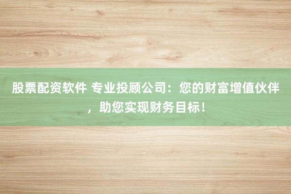 股票配资软件 专业投顾公司：您的财富增值伙伴，助您实现财务目标！