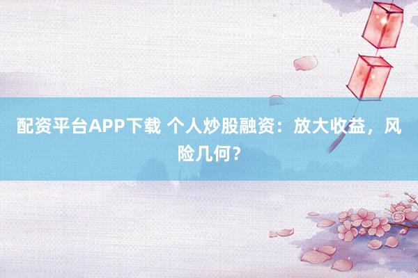 配资平台APP下载 个人炒股融资：放大收益，风险几何？