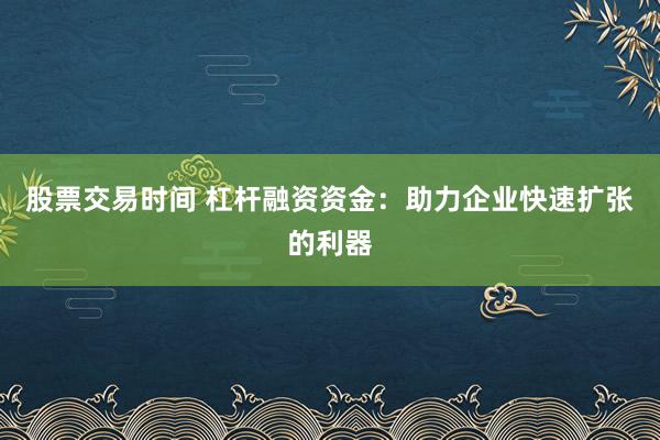 股票交易时间 杠杆融资资金：助力企业快速扩张的利器