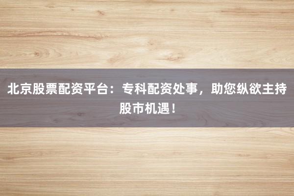 北京股票配资平台：专科配资处事，助您纵欲主持股市机遇！