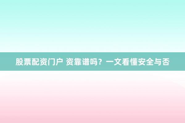 股票配资门户 资靠谱吗？一文看懂安全与否