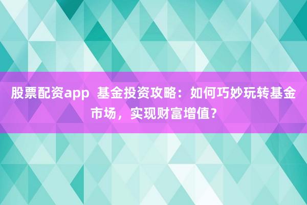 股票配资app  基金投资攻略：如何巧妙玩转基金市场，实现财富增值？