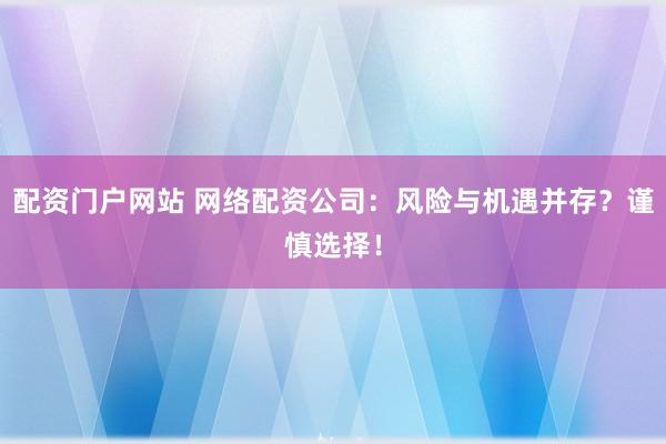 配资门户网站 网络配资公司：风险与机遇并存？谨慎选择！