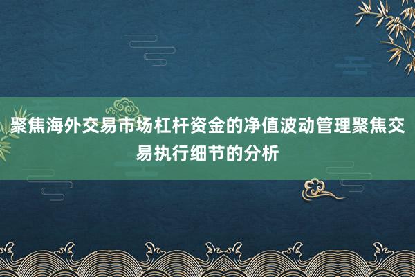 聚焦海外交易市场杠杆资金的净值波动管理聚焦交易执行细节的分析