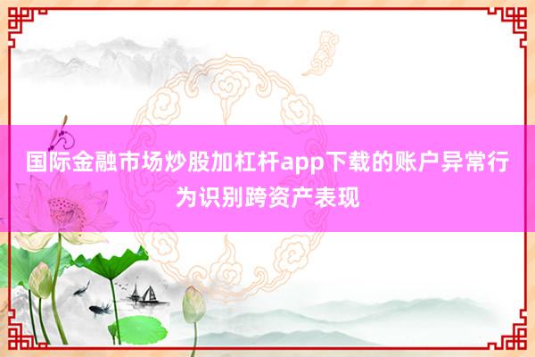 国际金融市场炒股加杠杆app下载的账户异常行为识别跨资产表现