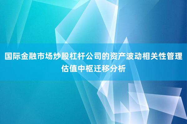 国际金融市场炒股杠杆公司的资产波动相关性管理估值中枢迁移分析