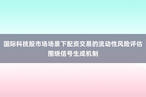 国际科技股市场场景下配资交易的流动性风险评估围绕信号生成机制