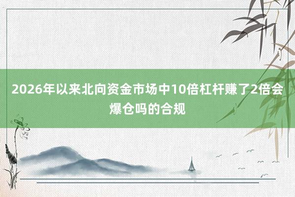 2026年以来北向资金市场中10倍杠杆赚了2倍会爆仓吗的合规