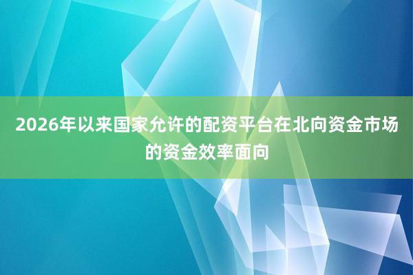 2026年以来国家允许的配资平台在北向资金市场的资金效率面向