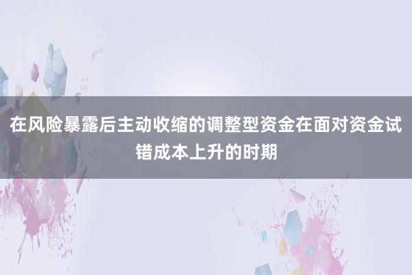 在风险暴露后主动收缩的调整型资金在面对资金试错成本上升的时期
