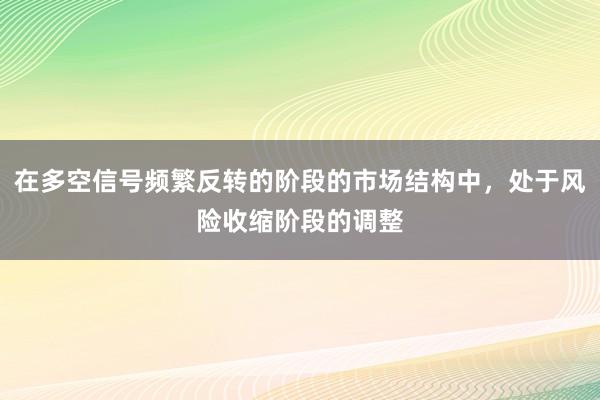 在多空信号频繁反转的阶段的市场结构中，处于风险收缩阶段的调整