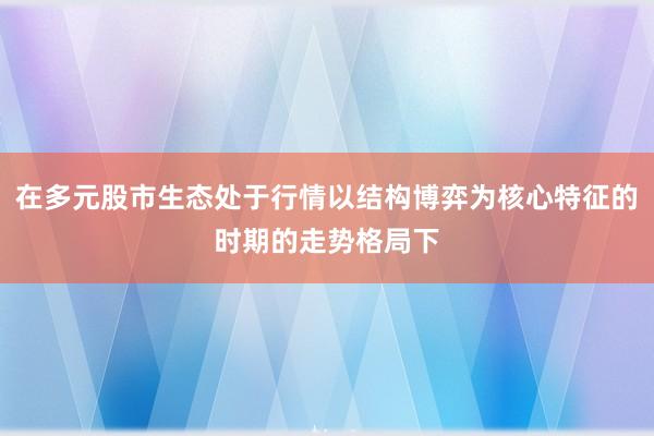 在多元股市生态处于行情以结构博弈为核心特征的时期的走势格局下
