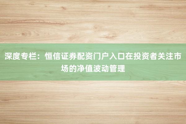深度专栏：恒信证券配资门户入口在投资者关注市场的净值波动管理