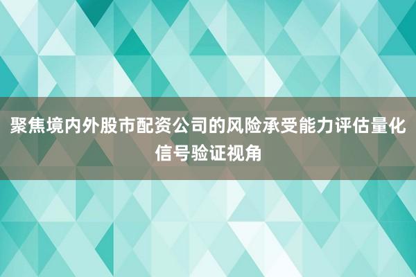 聚焦境内外股市配资公司的风险承受能力评估量化信号验证视角