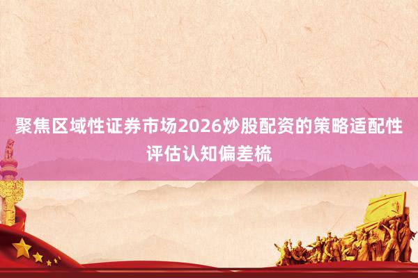 聚焦区域性证券市场2026炒股配资的策略适配性评估认知偏差梳