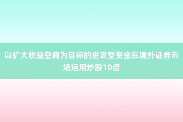 以扩大收益空间为目标的进攻型资金在境外证券市场运用炒股10倍