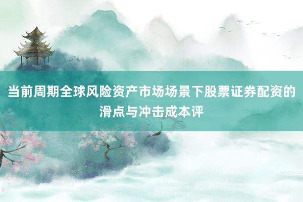 当前周期全球风险资产市场场景下股票证券配资的滑点与冲击成本评