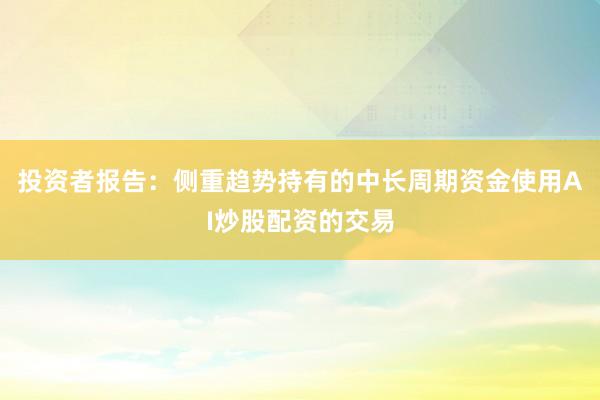 投资者报告：侧重趋势持有的中长周期资金使用AI炒股配资的交易