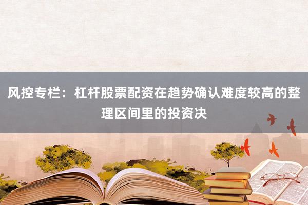 风控专栏：杠杆股票配资在趋势确认难度较高的整理区间里的投资决
