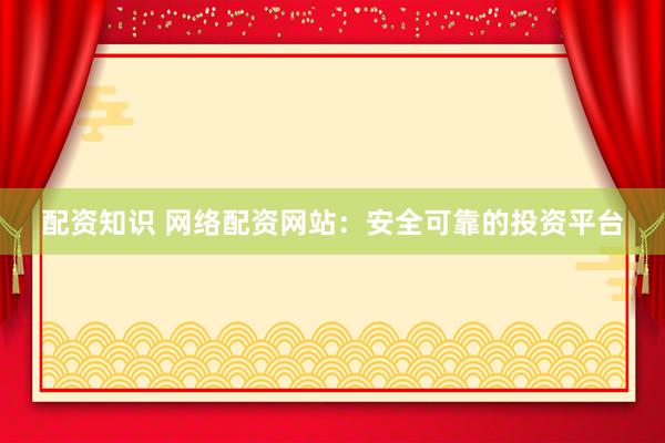 配资知识 网络配资网站：安全可靠的投资平台