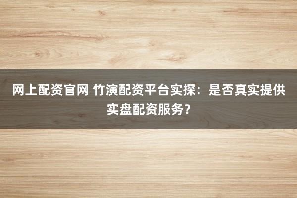 网上配资官网 竹演配资平台实探：是否真实提供实盘配资服务？