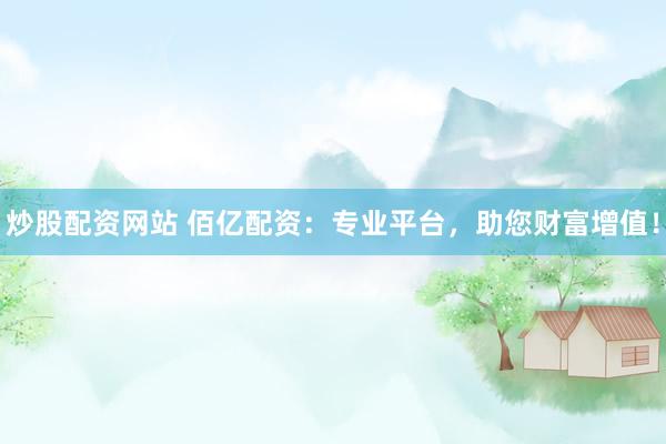 炒股配资网站 佰亿配资：专业平台，助您财富增值！