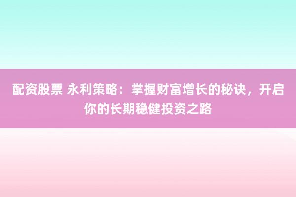 配资股票 永利策略：掌握财富增长的秘诀，开启你的长期稳健投资之路