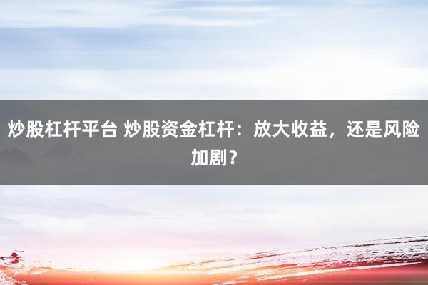 炒股杠杆平台 炒股资金杠杆：放大收益，还是风险加剧？