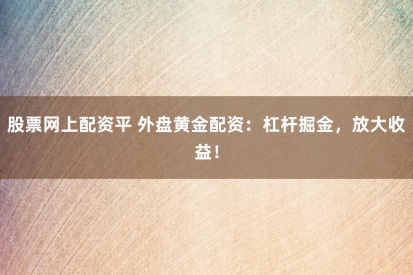 股票网上配资平 外盘黄金配资：杠杆掘金，放大收益！