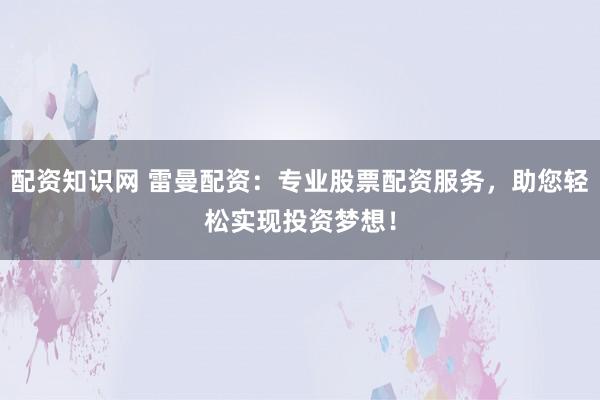 配资知识网 雷曼配资：专业股票配资服务，助您轻松实现投资梦想！