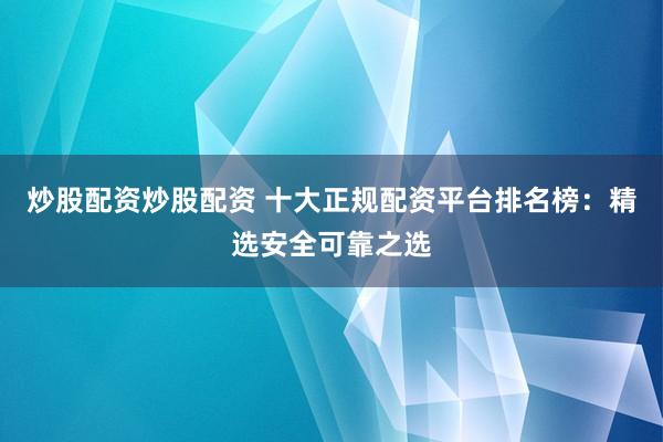 炒股配资炒股配资 十大正规配资平台排名榜：精选安全可靠之选