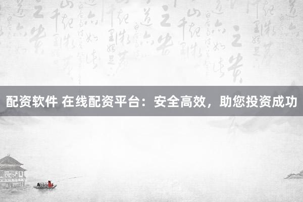 配资软件 在线配资平台：安全高效，助您投资成功