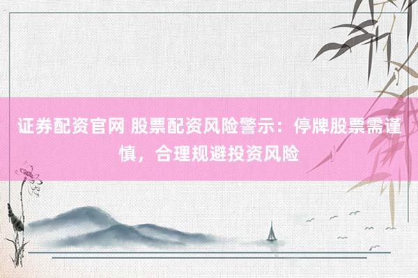 证券配资官网 股票配资风险警示：停牌股票需谨慎，合理规避投资风险