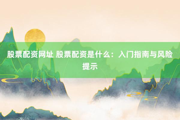 股票配资网址 股票配资是什么：入门指南与风险提示