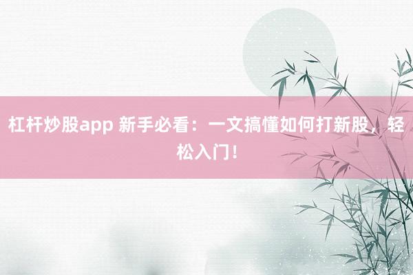 杠杆炒股app 新手必看：一文搞懂如何打新股，轻松入门！