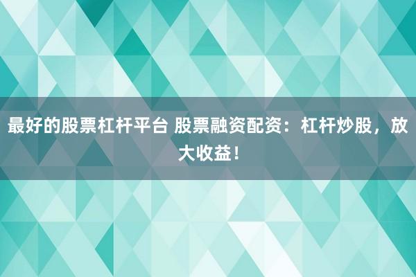最好的股票杠杆平台 股票融资配资：杠杆炒股，放大收益！