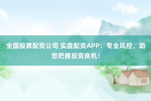 全国股票配资公司 实盘配资APP：专业风控，助您把握投资良机！