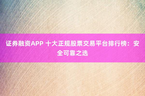 证券融资APP 十大正规股票交易平台排行榜：安全可靠之选
