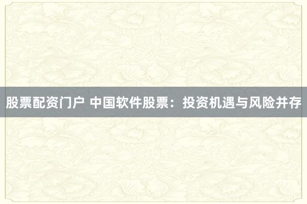股票配资门户 中国软件股票：投资机遇与风险并存