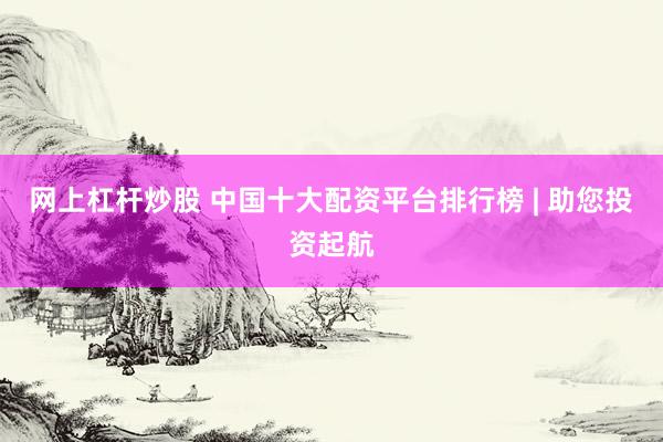 网上杠杆炒股 中国十大配资平台排行榜 | 助您投资起航