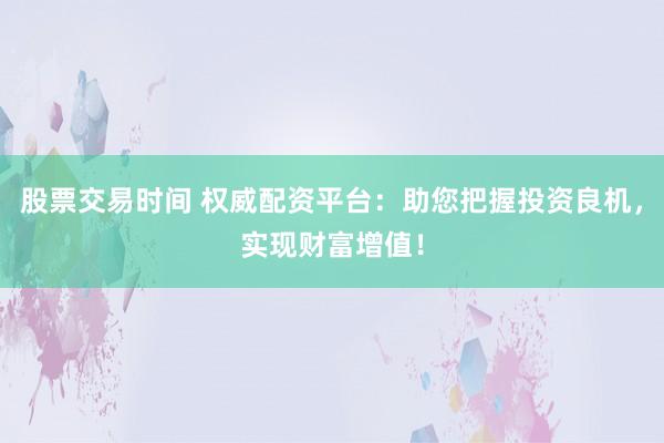 股票交易时间 权威配资平台：助您把握投资良机，实现财富增值！