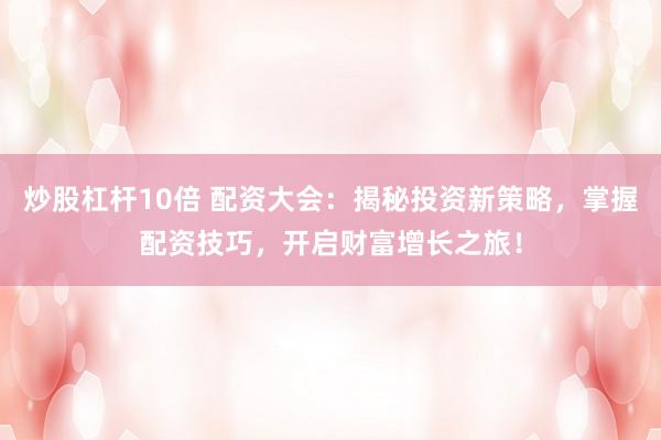 炒股杠杆10倍 配资大会：揭秘投资新策略，掌握配资技巧，开启财富增长之旅！