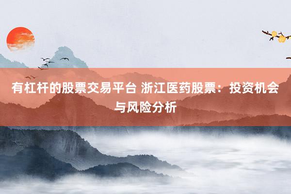 有杠杆的股票交易平台 浙江医药股票：投资机会与风险分析