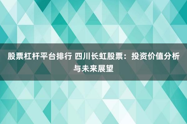 股票杠杆平台排行 四川长虹股票：投资价值分析与未来展望